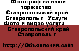 Фотограф на ваше торжество - Ставропольский край, Ставрополь г. Услуги » Фото и видео услуги   . Ставропольский край,Ставрополь г.